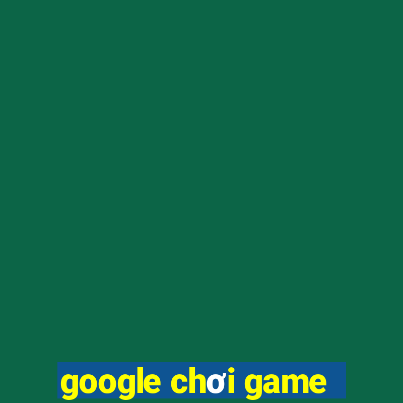 google chơi game