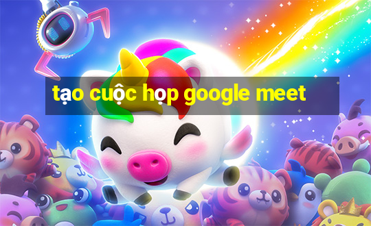 tạo cuộc họp google meet