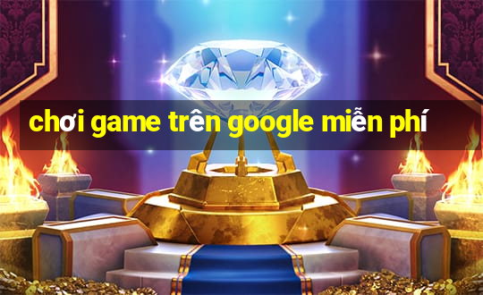 chơi game trên google miễn phí