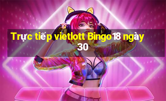 Trực tiếp vietlott Bingo18 ngày 30