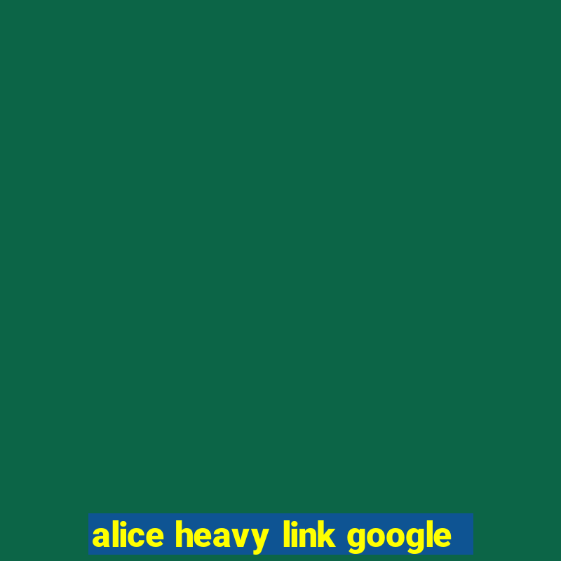 alice heavy link google