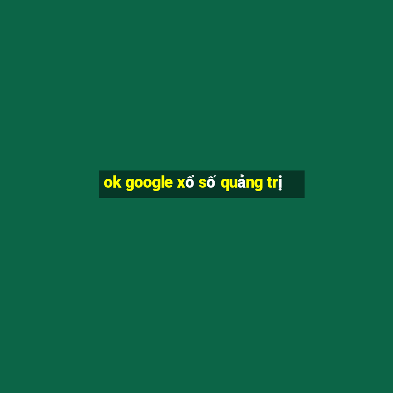 ok google xổ số quảng trị