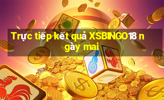 Trực tiếp kết quả XSBINGO18 ngày mai