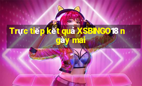 Trực tiếp kết quả XSBINGO18 ngày mai