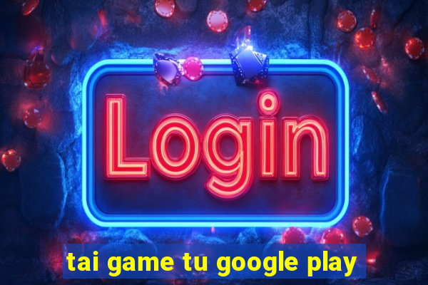 tai game tu google play