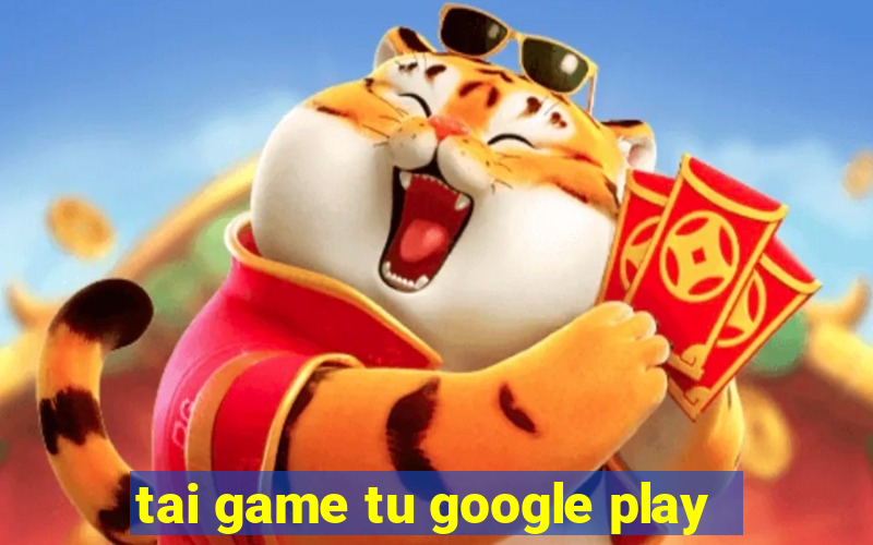 tai game tu google play