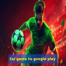 tai game tu google play