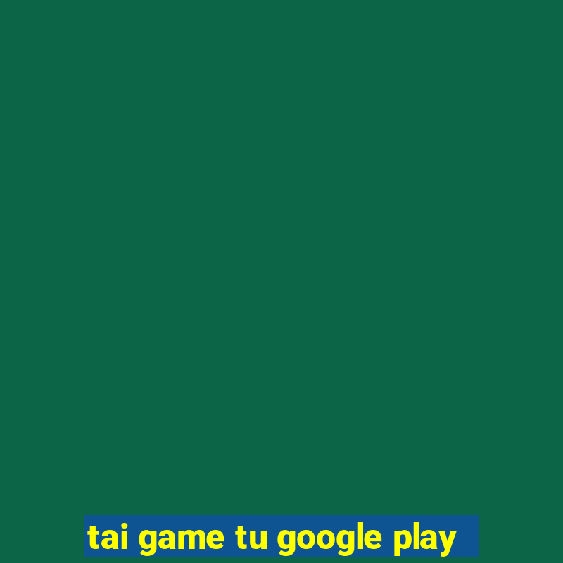 tai game tu google play